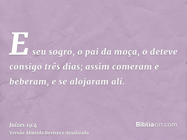 E seu sogro, o pai da moça, o deteve consigo três dias; assim comeram e beberam, e se alojaram ali.