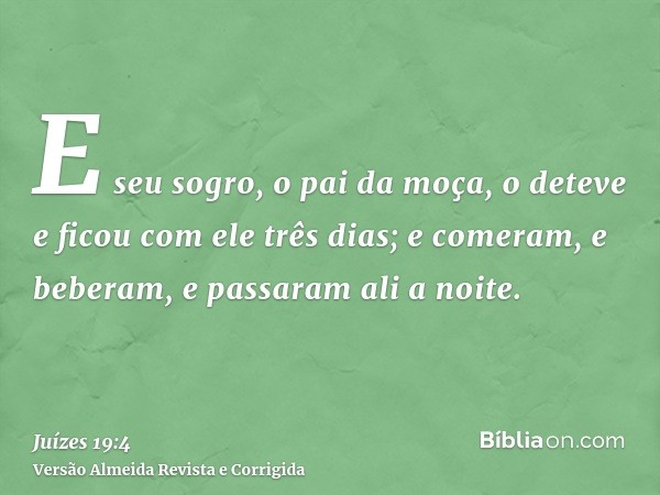 E seu sogro, o pai da moça, o deteve e ficou com ele três dias; e comeram, e beberam, e passaram ali a noite.