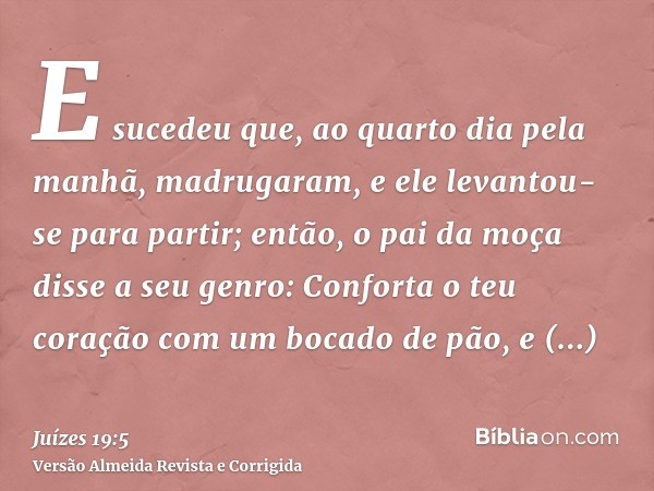 E sucedeu que, ao quarto dia pela manhã, madrugaram, e ele levantou-se para partir; então, o pai da moça disse a seu genro: Conforta o teu coração com um bocado