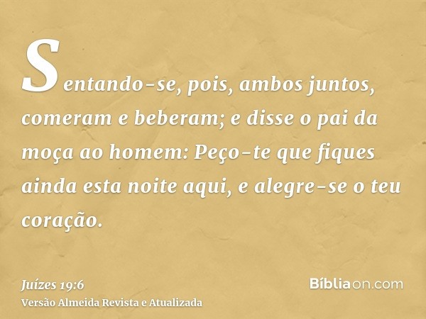 Sentando-se, pois, ambos juntos, comeram e beberam; e disse o pai da moça ao homem: Peço-te que fiques ainda esta noite aqui, e alegre-se o teu coração.