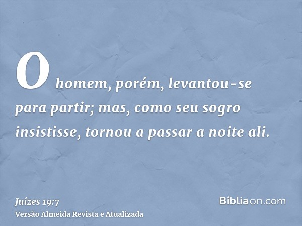 O homem, porém, levantou-se para partir; mas, como seu sogro insistisse, tornou a passar a noite ali.