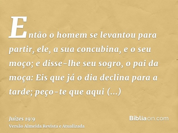 Então o homem se levantou para partir, ele, a sua concubina, e o seu moço; e disse-lhe seu sogro, o pai da moça: Eis que já o dia declina para a tarde; peço-te 