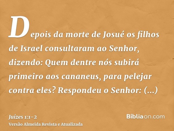 Depois da morte de Josué os filhos de Israel consultaram ao Senhor, dizendo: Quem dentre nós subirá primeiro aos cananeus, para pelejar contra eles?Respondeu o 