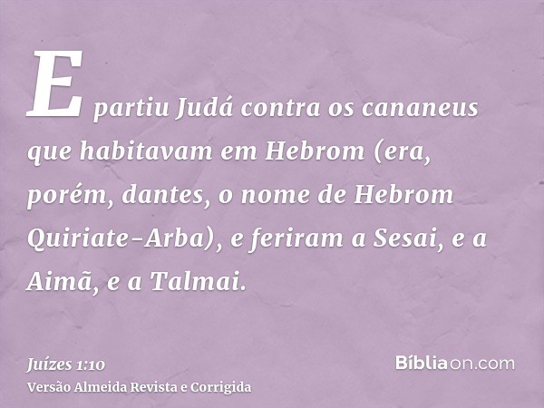 E partiu Judá contra os cananeus que habitavam em Hebrom (era, porém, dantes, o nome de Hebrom Quiriate-Arba), e feriram a Sesai, e a Aimã, e a Talmai.