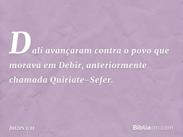 Dali avançaram contra o povo que morava em Debir, anteriormente chamada Quiriate-Sefer. -- Juízes 1:11