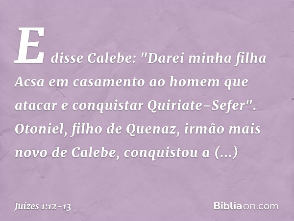 E disse Calebe: "Darei minha filha Acsa em casamento ao homem que atacar e conquistar Quiriate-Sefer". Otoniel, filho de Quenaz, irmão mais novo de Calebe, conq