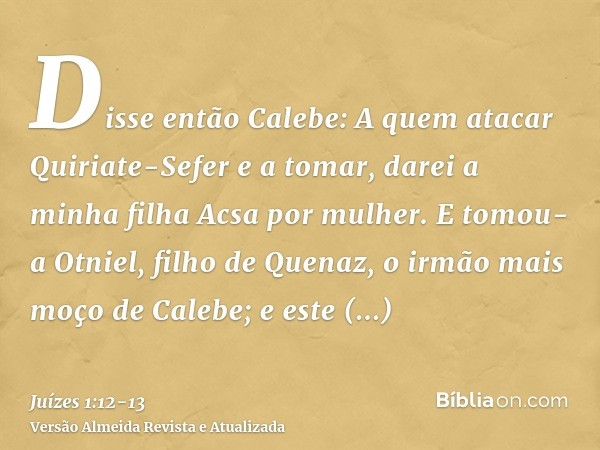 Disse então Calebe: A quem atacar Quiriate-Sefer e a tomar, darei a minha filha Acsa por mulher.E tomou-a Otniel, filho de Quenaz, o irmão mais moço de Calebe; 