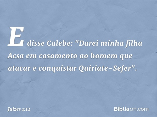 E disse Calebe: "Darei minha filha Acsa em casamento ao homem que atacar e conquistar Quiriate-Sefer". -- Juízes 1:12