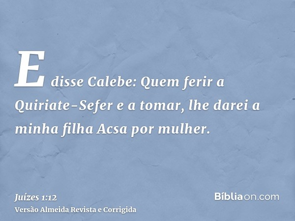 E disse Calebe: Quem ferir a Quiriate-Sefer e a tomar, lhe darei a minha filha Acsa por mulher.
