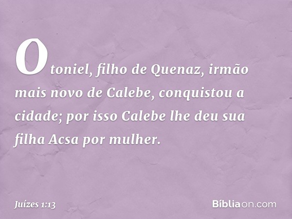 Otoniel, filho de Quenaz, irmão mais novo de Calebe, conquistou a cidade; por isso Calebe lhe deu sua filha Acsa por mulher. -- Juízes 1:13