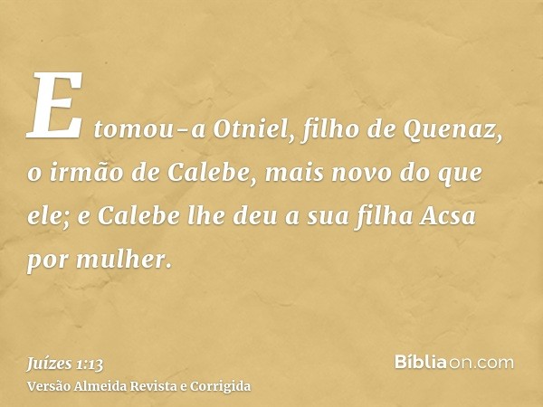 E tomou-a Otniel, filho de Quenaz, o irmão de Calebe, mais novo do que ele; e Calebe lhe deu a sua filha Acsa por mulher.