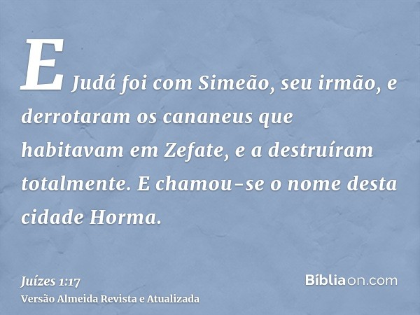 E Judá foi com Simeão, seu irmão, e derrotaram os cananeus que habitavam em Zefate, e a destruíram totalmente. E chamou-se o nome desta cidade Horma.