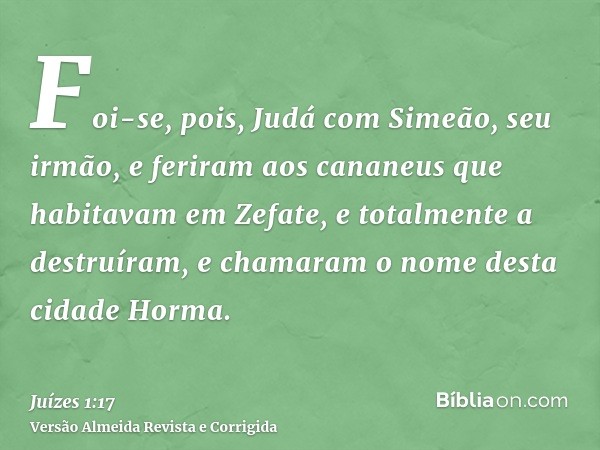Foi-se, pois, Judá com Simeão, seu irmão, e feriram aos cananeus que habitavam em Zefate, e totalmente a destruíram, e chamaram o nome desta cidade Horma.