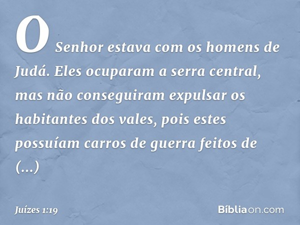 O Senhor estava com os homens de Judá. Eles ocuparam a serra central, mas não conseguiram expulsar os habitantes dos vales, pois estes possuíam carros de guerra