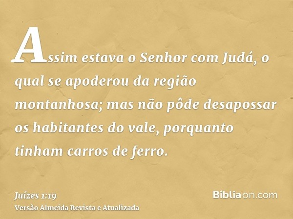 Assim estava o Senhor com Judá, o qual se apoderou da região montanhosa; mas não pôde desapossar os habitantes do vale, porquanto tinham carros de ferro.