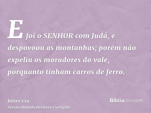 E foi o SENHOR com Judá, e despovoou as montanhas; porém não expeliu os moradores do vale, porquanto tinham carros de ferro.