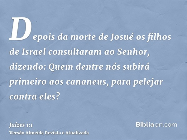 Depois da morte de Josué os filhos de Israel consultaram ao Senhor, dizendo: Quem dentre nós subirá primeiro aos cananeus, para pelejar contra eles?