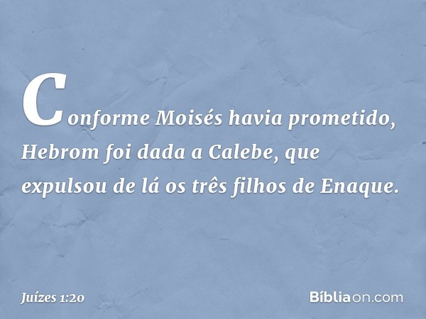 Conforme Moisés havia prometido, Hebrom foi dada a Calebe, que expulsou de lá os três filhos de Enaque. -- Juízes 1:20