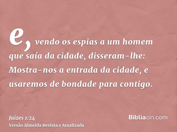 e, vendo os espias a um homem que saía da cidade, disseram-lhe: Mostra-nos a entrada da cidade, e usaremos de bondade para contigo.