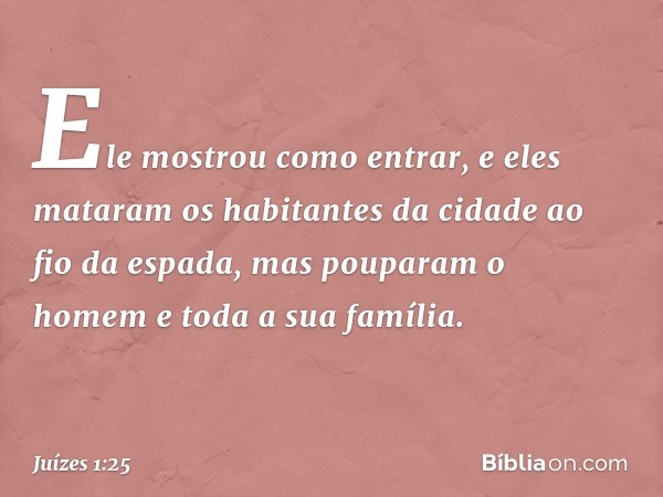 Ele mostrou como entrar, e eles mataram os habitantes da cidade ao fio da espada, mas pouparam o homem e toda a sua família. -- Juízes 1:25