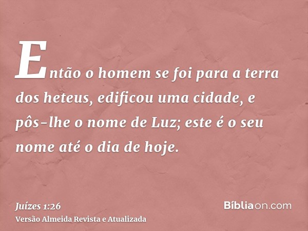 Então o homem se foi para a terra dos heteus, edificou uma cidade, e pôs-lhe o nome de Luz; este é o seu nome até o dia de hoje.