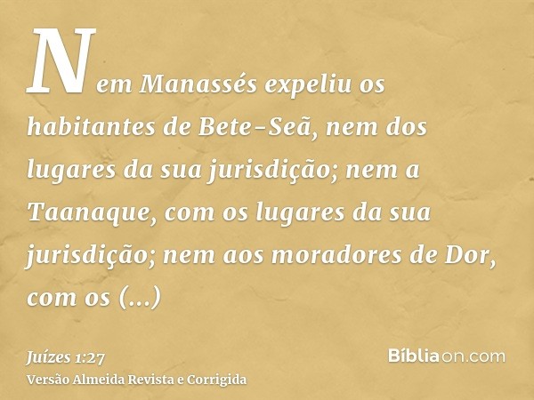 Nem Manassés expeliu os habitantes de Bete-Seã, nem dos lugares da sua jurisdição; nem a Taanaque, com os lugares da sua jurisdição; nem aos moradores de Dor, c
