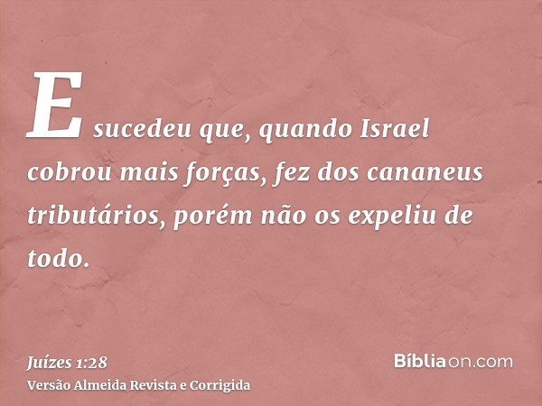 E sucedeu que, quando Israel cobrou mais forças, fez dos cananeus tributários, porém não os expeliu de todo.
