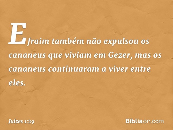 Efraim também não expulsou os cananeus que viviam em Gezer, mas os cananeus continuaram a viver entre eles. -- Juízes 1:29