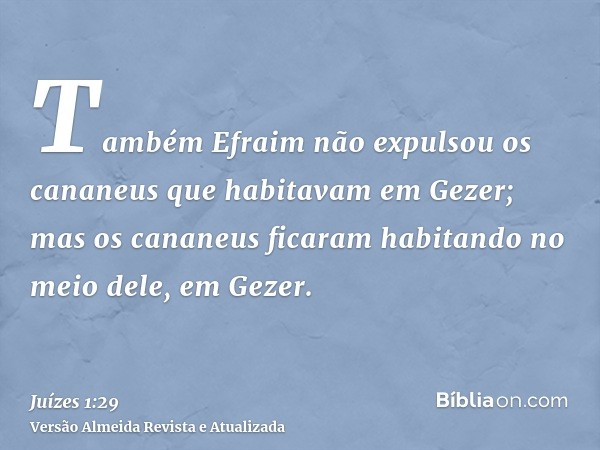 Também Efraim não expulsou os cananeus que habitavam em Gezer; mas os cananeus ficaram habitando no meio dele, em Gezer.