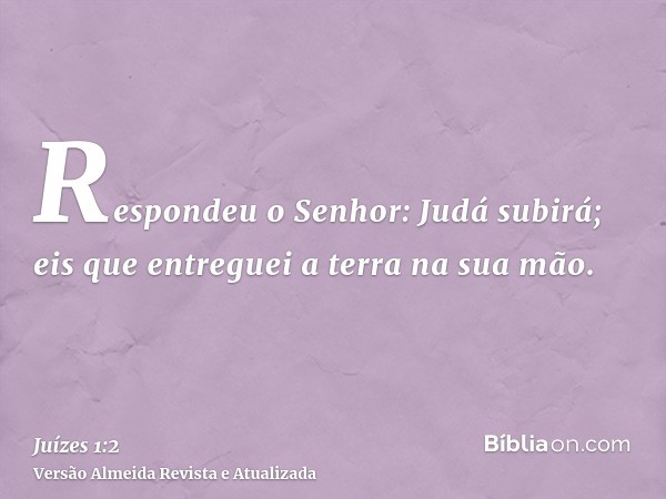 Respondeu o Senhor: Judá subirá; eis que entreguei a terra na sua mão.