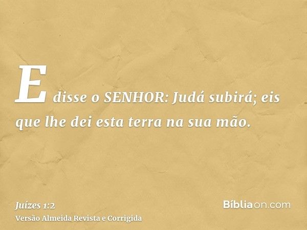 E disse o SENHOR: Judá subirá; eis que lhe dei esta terra na sua mão.