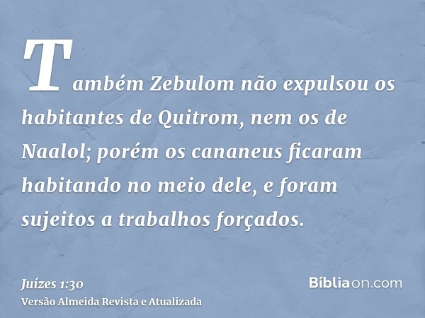 Também Zebulom não expulsou os habitantes de Quitrom, nem os de Naalol; porém os cananeus ficaram habitando no meio dele, e foram sujeitos a trabalhos forçados.