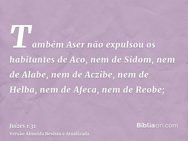 Também Aser não expulsou os habitantes de Aco, nem de Sidom, nem de Alabe, nem de Aczibe, nem de Helba, nem de Afeca, nem de Reobe;