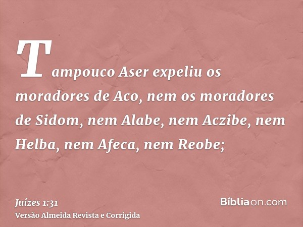 Tampouco Aser expeliu os moradores de Aco, nem os moradores de Sidom, nem Alabe, nem Aczibe, nem Helba, nem Afeca, nem Reobe;