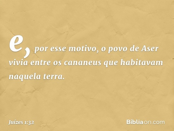 e, por esse motivo, o povo de Aser vivia entre os cananeus que habitavam naquela terra. -- Juízes 1:32