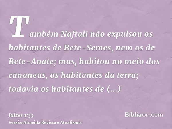 Também Naftali não expulsou os habitantes de Bete-Semes, nem os de Bete-Anate; mas, habitou no meio dos cananeus, os habitantes da terra; todavia os habitantes 