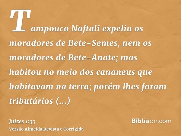 Tampouco Naftali expeliu os moradores de Bete-Semes, nem os moradores de Bete-Anate; mas habitou no meio dos cananeus que habitavam na terra; porém lhes foram t