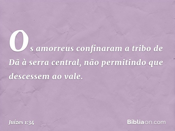 Os amorreus confinaram a tribo de Dã à serra central, não permitindo que descessem ao vale. -- Juízes 1:34