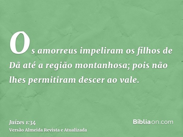 Os amorreus impeliram os filhos de Dã até a região montanhosa; pois não lhes permitiram descer ao vale.