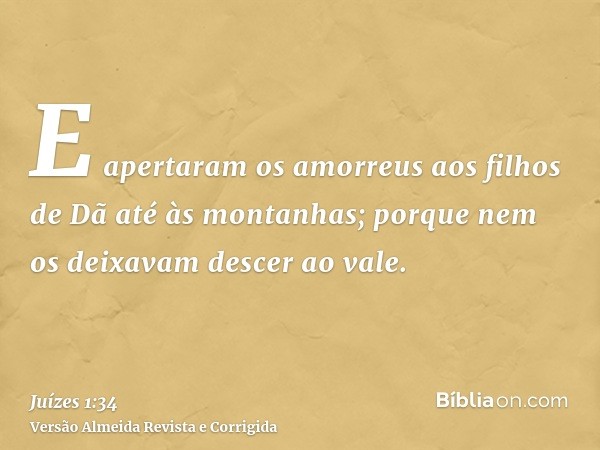E apertaram os amorreus aos filhos de Dã até às montanhas; porque nem os deixavam descer ao vale.