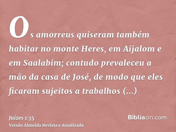 Os amorreus quiseram também habitar no monte Heres, em Aijalom e em Saalabim; contudo prevaleceu a mão da casa de José, de modo que eles ficaram sujeitos a trab