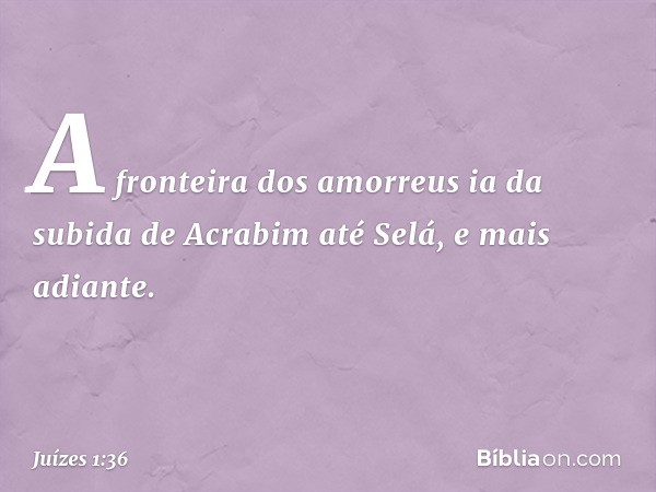 A fronteira dos amorreus ia da subida de Acrabim até Selá, e mais adiante. -- Juízes 1:36