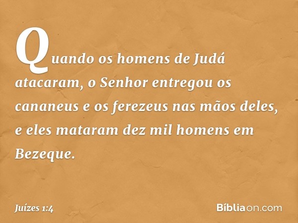 Quando os homens de Judá atacaram, o Senhor entregou os cananeus e os ferezeus nas mãos deles, e eles mataram dez mil homens em Bezeque. -- Juízes 1:4