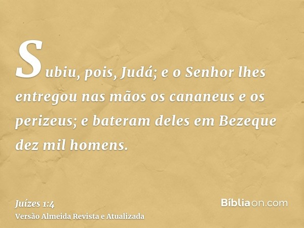 Subiu, pois, Judá; e o Senhor lhes entregou nas mãos os cananeus e os perizeus; e bateram deles em Bezeque dez mil homens.