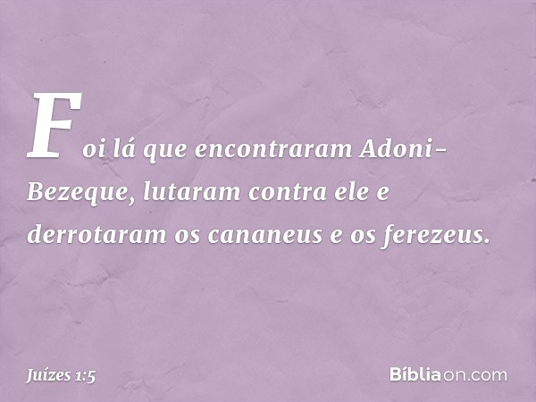 Foi lá que encontraram Adoni-Bezeque, lutaram contra ele e derrotaram os cananeus e os ferezeus. -- Juízes 1:5