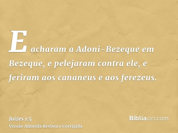 E acharam a Adoni-Bezeque em Bezeque, e pelejaram contra ele, e feriram aos cananeus e aos ferezeus.