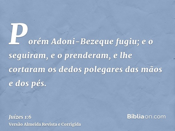 Porém Adoni-Bezeque fugiu; e o seguiram, e o prenderam, e lhe cortaram os dedos polegares das mãos e dos pés.