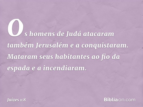 Os homens de Judá atacaram também Jerusalém e a conquistaram. Mataram seus habitantes ao fio da espada e a incendiaram. -- Juízes 1:8