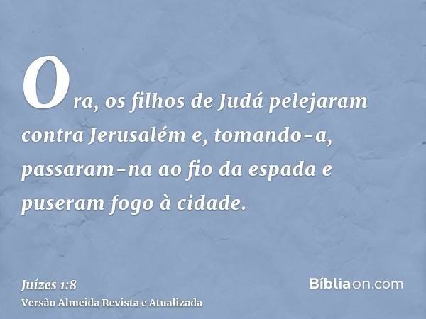 Ora, os filhos de Judá pelejaram contra Jerusalém e, tomando-a, passaram-na ao fio da espada e puseram fogo à cidade.