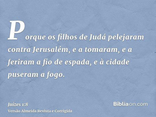 Porque os filhos de Judá pelejaram contra Jerusalém, e a tomaram, e a feriram a fio de espada, e à cidade puseram a fogo.